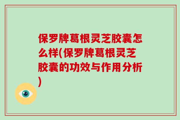 保罗牌葛根灵芝胶囊怎么样(保罗牌葛根灵芝胶囊的功效与作用分析)-第1张图片-破壁灵芝孢子粉研究指南