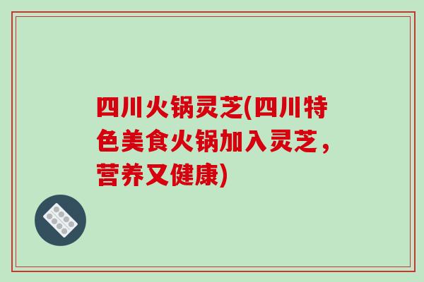 四川火锅灵芝(四川特色美食火锅加入灵芝，营养又健康)-第1张图片-破壁灵芝孢子粉研究指南