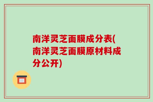 南洋灵芝面膜成分表(南洋灵芝面膜原材料成分公开)-第1张图片-破壁灵芝孢子粉研究指南