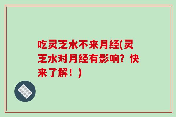 吃灵芝水不来月经(灵芝水对月经有影响？快来了解！)-第1张图片-破壁灵芝孢子粉研究指南