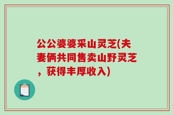 公公婆婆采山灵芝(夫妻俩共同售卖山野灵芝，获得丰厚收入)-第1张图片-破壁灵芝孢子粉研究指南