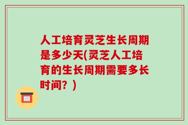 人工培育灵芝生长周期是多少天(灵芝人工培育的生长周期需要多长时间？)-第1张图片-破壁灵芝孢子粉研究指南