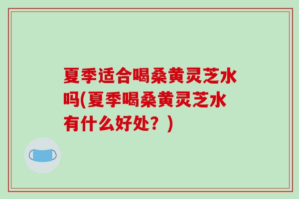夏季适合喝桑黄灵芝水吗(夏季喝桑黄灵芝水有什么好处？)-第1张图片-破壁灵芝孢子粉研究指南