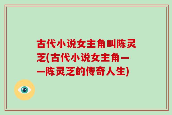古代小说女主角叫陈灵芝(古代小说女主角——陈灵芝的传奇人生)-第1张图片-破壁灵芝孢子粉研究指南 古代小说女主角叫陈灵芝(古代小说女主角——陈灵芝的传奇人生)-第1张图片-破壁灵芝孢子粉研究指南