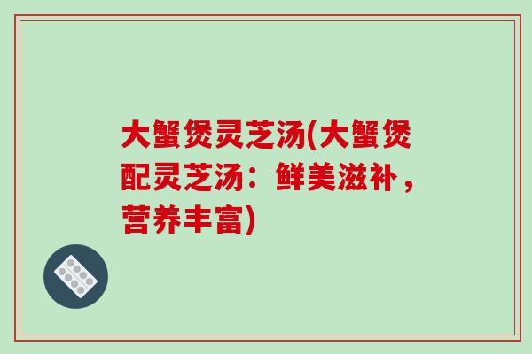 大蟹煲灵芝汤(大蟹煲配灵芝汤：鲜美滋补，营养丰富)-第1张图片-破壁灵芝孢子粉研究指南