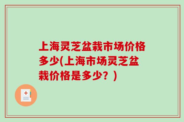 上海灵芝盆栽市场价格多少(上海市场灵芝盆栽价格是多少？)-第1张图片-破壁灵芝孢子粉研究指南