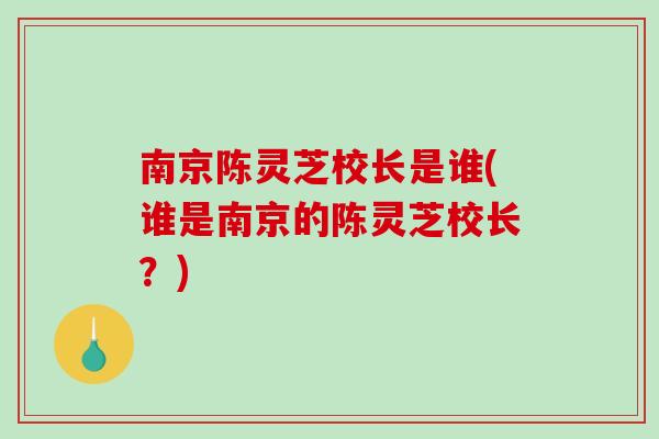 南京陈灵芝校长是谁(谁是南京的陈灵芝校长？)-第1张图片-破壁灵芝孢子粉研究指南