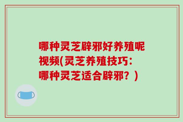 哪种灵芝辟邪好养殖呢视频(灵芝养殖技巧：哪种灵芝适合辟邪？)-第1张图片-破壁灵芝孢子粉研究指南