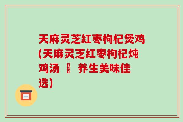 天麻灵芝红枣枸杞煲鸡(天麻灵芝红枣枸杞炖鸡汤 – 养生美味佳选)-第1张图片-破壁灵芝孢子粉研究指南