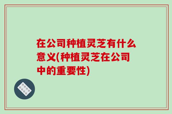 在公司种植灵芝有什么意义(种植灵芝在公司中的重要性)-第1张图片-破壁灵芝孢子粉研究指南