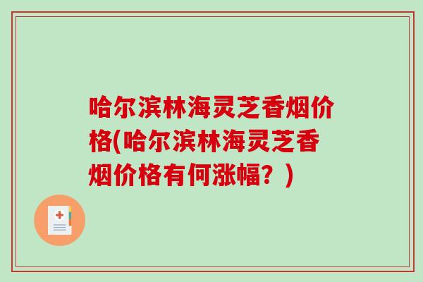 哈尔滨林海灵芝香烟价格(哈尔滨林海灵芝香烟价格有何涨幅？)-第1张图片-破壁灵芝孢子粉研究指南