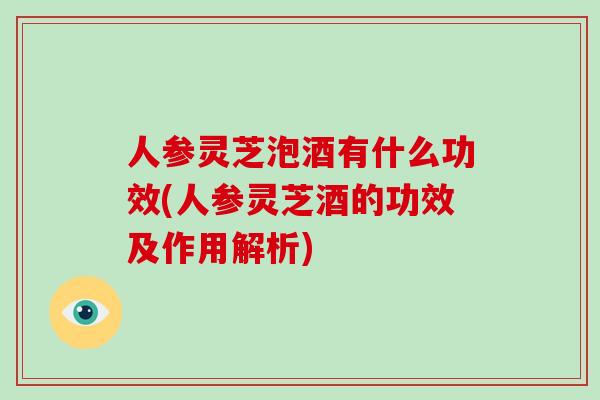 人参灵芝泡酒有什么功效(人参灵芝酒的功效及作用解析)-第1张图片-破壁灵芝孢子粉研究指南