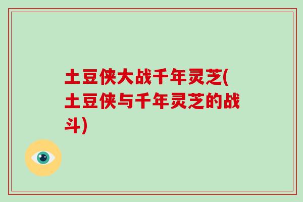 土豆侠大战千年灵芝(土豆侠与千年灵芝的战斗)-第1张图片-破壁灵芝孢子粉研究指南