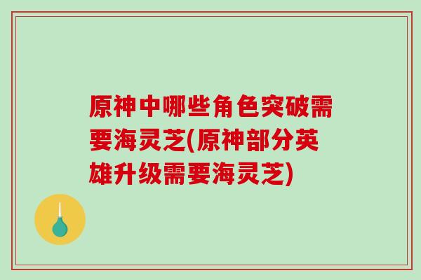 原神中哪些角色突破需要海灵芝(原神部分英雄升级需要海灵芝)-第1张图片-破壁灵芝孢子粉研究指南