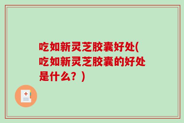 吃如新灵芝胶囊好处(吃如新灵芝胶囊的好处是什么？)-第1张图片-破壁灵芝孢子粉研究指南