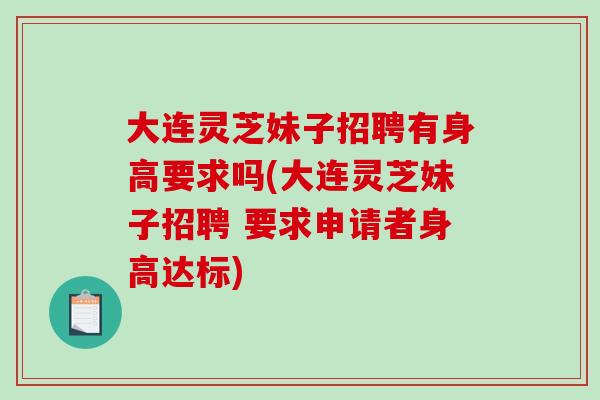 大连灵芝妹子招聘有身高要求吗(大连灵芝妹子招聘 要求申请者身高达标)-第1张图片-破壁灵芝孢子粉研究指南