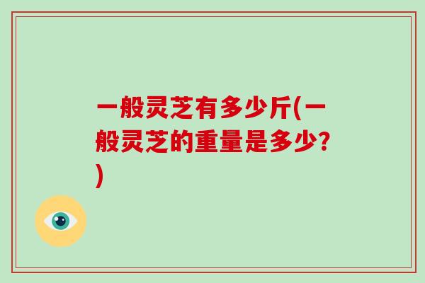 一般灵芝有多少斤(一般灵芝的重量是多少？)-第1张图片-破壁灵芝孢子粉研究指南