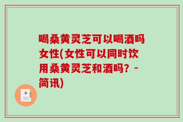 喝桑黄灵芝可以喝酒吗女性(女性可以同时饮用桑黄灵芝和酒吗？-简讯)-第1张图片-破壁灵芝孢子粉研究指南