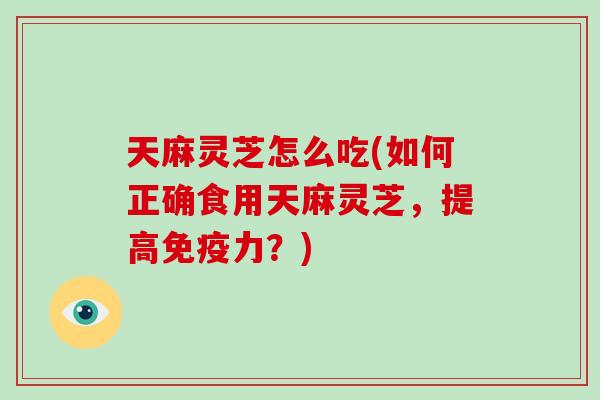 天麻灵芝怎么吃(如何正确食用天麻灵芝，提高免疫力？)-第1张图片-破壁灵芝孢子粉研究指南