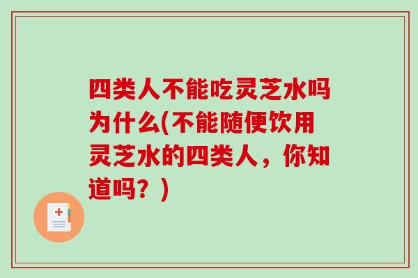 四类人不能吃灵芝水吗为什么(不能随便饮用灵芝水的四类人，你知道吗？)-第1张图片-破壁灵芝孢子粉研究指南