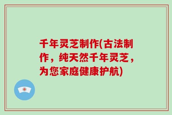 千年灵芝制作(古法制作，纯天然千年灵芝，为您家庭健康护航)-第1张图片-破壁灵芝孢子粉研究指南