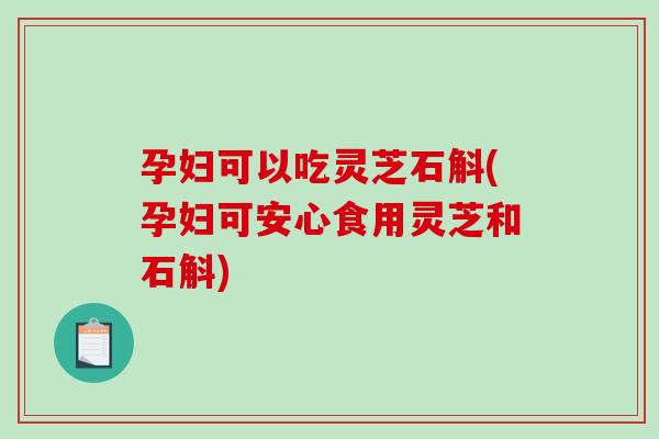 孕妇可以吃灵芝石斛(孕妇可安心食用灵芝和石斛)-第1张图片-破壁灵芝孢子粉研究指南