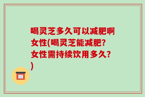 喝灵芝多久可以减肥啊女性(喝灵芝能减肥？女性需持续饮用多久？)-第1张图片-破壁灵芝孢子粉研究指南