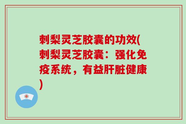 刺梨灵芝胶囊的功效(刺梨灵芝胶囊：强化免疫系统，有益肝脏健康)-第1张图片-破壁灵芝孢子粉研究指南