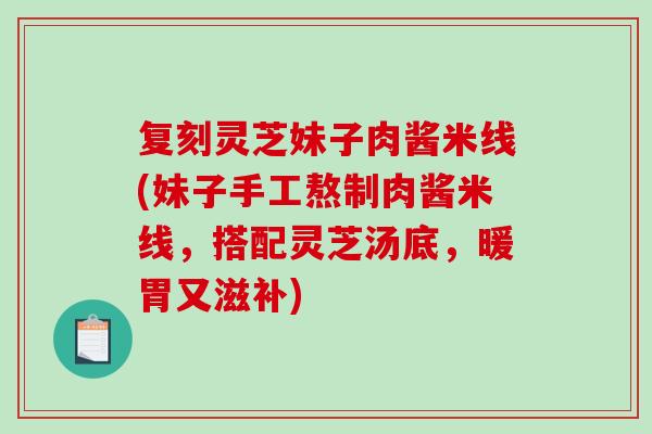 复刻灵芝妹子肉酱米线(妹子手工熬制肉酱米线，搭配灵芝汤底，暖胃又滋补)-第1张图片-破壁灵芝孢子粉研究指南