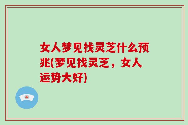女人梦见找灵芝什么预兆(梦见找灵芝，女人运势大好)-第1张图片-破壁灵芝孢子粉研究指南