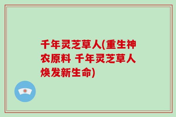 千年灵芝草人(重生神农原料 千年灵芝草人焕发新生命)-第1张图片-破壁灵芝孢子粉研究指南