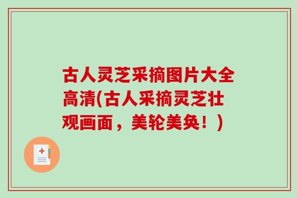 古人灵芝采摘图片大全高清(古人采摘灵芝壮观画面，美轮美奂！)-第1张图片-破壁灵芝孢子粉研究指南