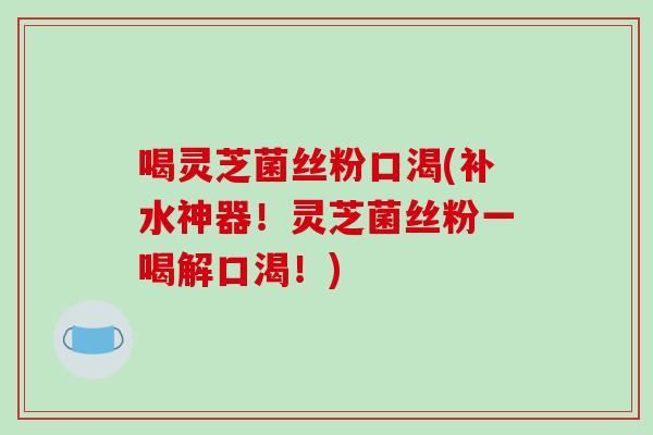 喝灵芝菌丝粉口渴(补水神器！灵芝菌丝粉一喝解口渴！)-第1张图片-破壁灵芝孢子粉研究指南