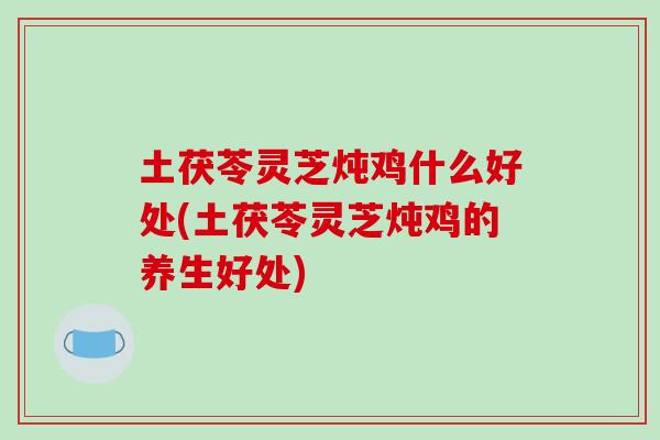 土茯苓灵芝炖鸡什么好处(土茯苓灵芝炖鸡的养生好处)-第1张图片-破壁灵芝孢子粉研究指南