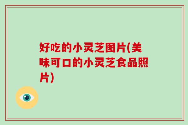 好吃的小灵芝图片(美味可口的小灵芝食品照片)-第1张图片-破壁灵芝孢子粉研究指南