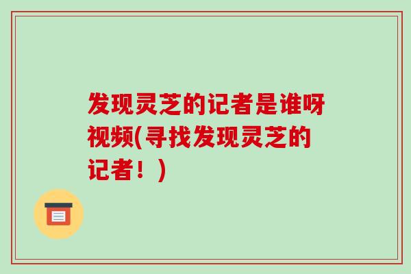 发现灵芝的记者是谁呀视频(寻找发现灵芝的记者！)-第1张图片-破壁灵芝孢子粉研究指南