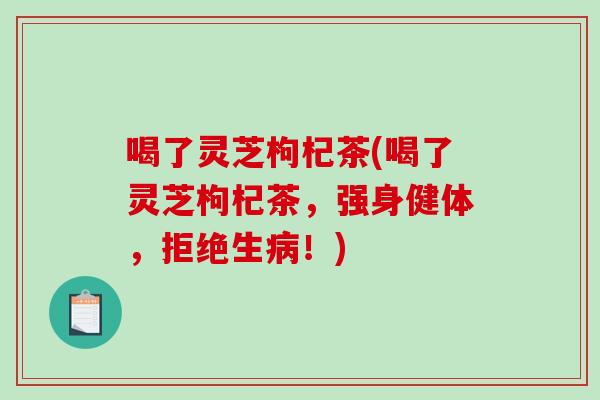 喝了灵芝枸杞茶(喝了灵芝枸杞茶，强身健体，拒绝生病！)-第1张图片-破壁灵芝孢子粉研究指南