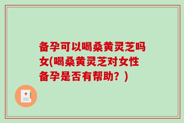 备孕可以喝桑黄灵芝吗女(喝桑黄灵芝对女性备孕是否有帮助？)-第1张图片-破壁灵芝孢子粉研究指南