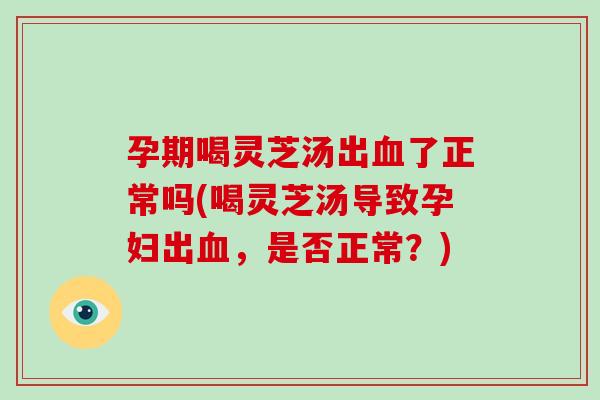 孕期喝灵芝汤出血了正常吗(喝灵芝汤导致孕妇出血，是否正常？)-第1张图片-破壁灵芝孢子粉研究指南