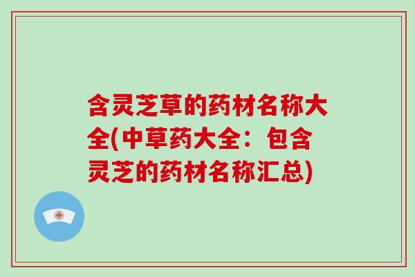 含灵芝草的药材名称大全(中草药大全：包含灵芝的药材名称汇总)-第1张图片-破壁灵芝孢子粉研究指南