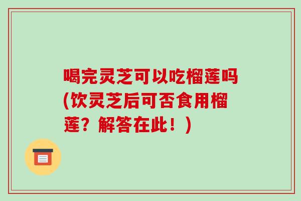 喝完灵芝可以吃榴莲吗(饮灵芝后可否食用榴莲？解答在此！)-第1张图片-破壁灵芝孢子粉研究指南