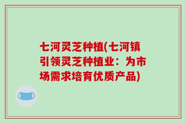 七河灵芝种植(七河镇引领灵芝种植业：为市场需求培育优质产品)-第1张图片-破壁灵芝孢子粉研究指南