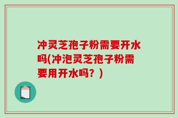 冲灵芝孢子粉需要开水吗(冲泡灵芝孢子粉需要用开水吗？)-第1张图片-破壁灵芝孢子粉研究指南