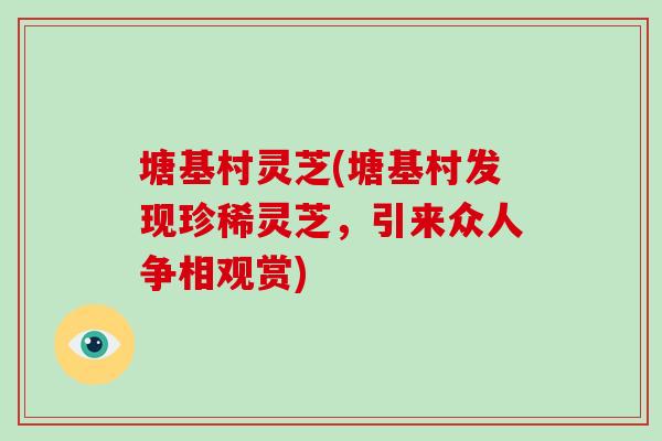 塘基村灵芝(塘基村发现珍稀灵芝，引来众人争相观赏)-第1张图片-破壁灵芝孢子粉研究指南