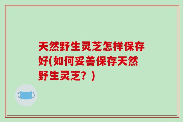 天然野生灵芝怎样保存好(如何妥善保存天然野生灵芝？)-第1张图片-破壁灵芝孢子粉研究指南
