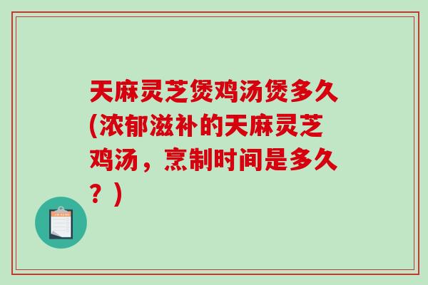 天麻灵芝煲鸡汤煲多久(浓郁滋补的天麻灵芝鸡汤，烹制时间是多久？)-第1张图片-破壁灵芝孢子粉研究指南