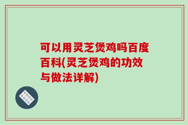 可以用灵芝煲鸡吗百度百科(灵芝煲鸡的功效与做法详解)-第1张图片-破壁灵芝孢子粉研究指南