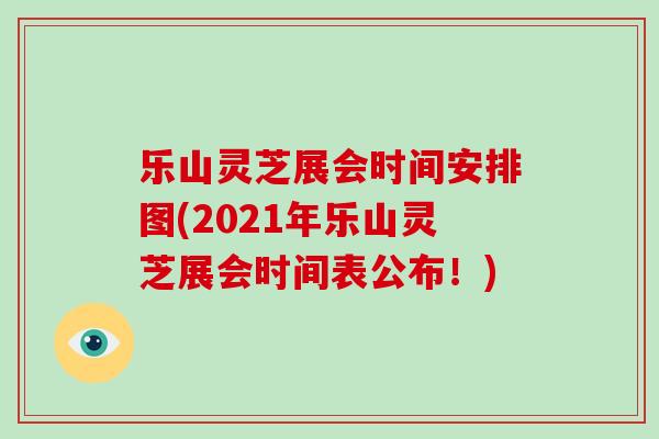 乐山灵芝展会时间安排图(2021年乐山灵芝展会时间表公布！)-第1张图片-破壁灵芝孢子粉研究指南