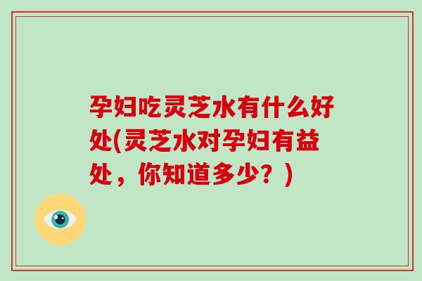 孕妇吃灵芝水有什么好处(灵芝水对孕妇有益处，你知道多少？)-第1张图片-破壁灵芝孢子粉研究指南