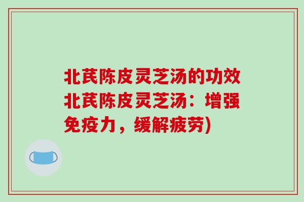 北芪陈皮灵芝汤的功效北芪陈皮灵芝汤：增强免疫力，缓解疲劳)-第1张图片-破壁灵芝孢子粉研究指南